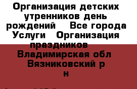 Организация детских утренников,день рождений. - Все города Услуги » Организация праздников   . Владимирская обл.,Вязниковский р-н